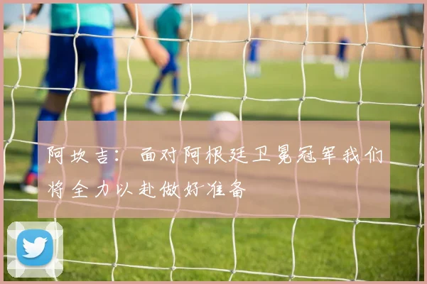 阿坎吉：面对阿根廷卫冕冠军我们将全力以赴做好准备