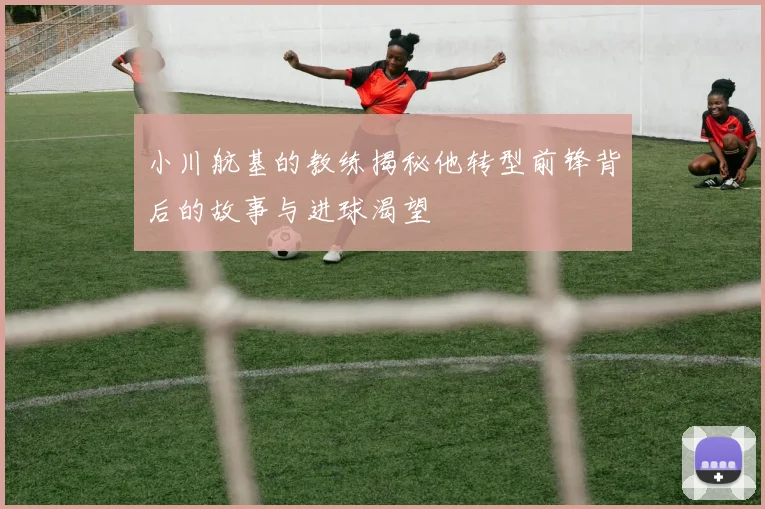 小川航基的教练揭秘他转型前锋背后的故事与进球渴望