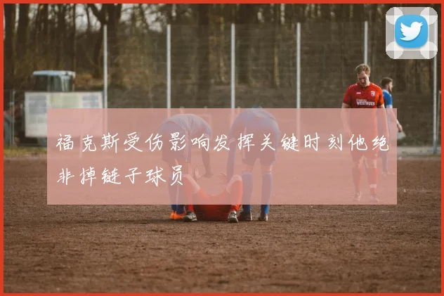 福克斯受伤影响发挥关键时刻他绝非掉链子球员