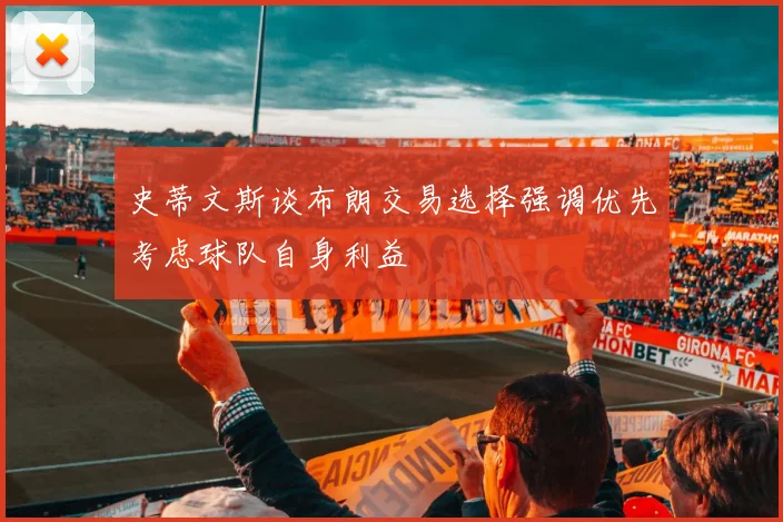 史蒂文斯谈布朗交易选择强调优先考虑球队自身利益