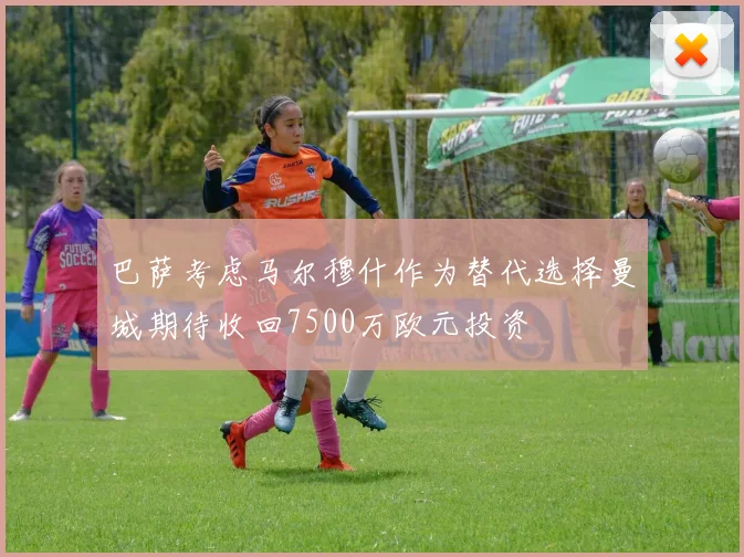 巴萨考虑马尔穆什作为替代选择曼城期待收回7500万欧元投资