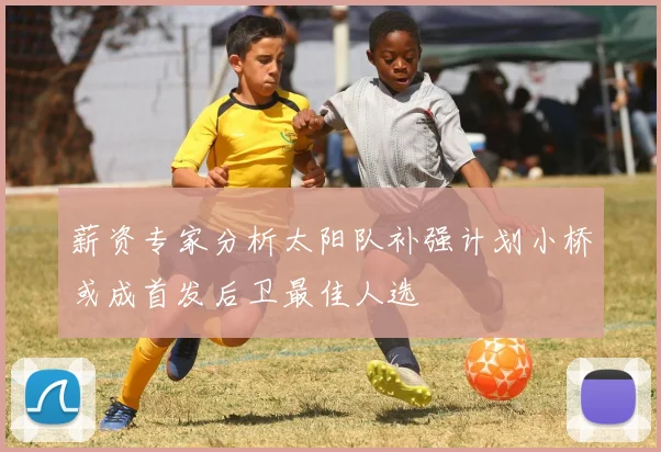 薪资专家分析太阳队补强计划小桥或成首发后卫最佳人选
