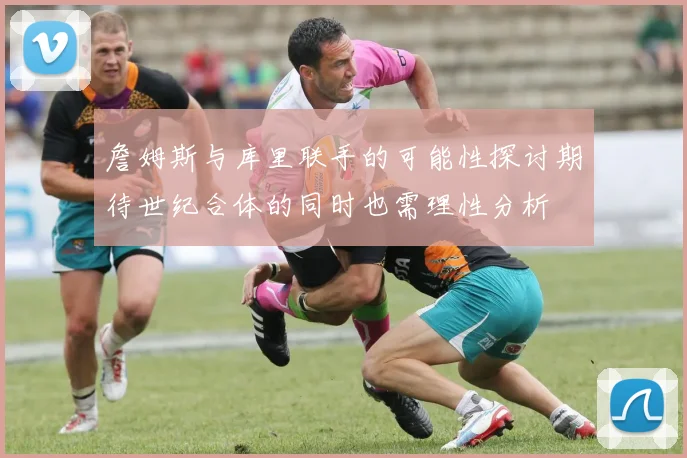 詹姆斯与库里联手的可能性探讨期待世纪合体的同时也需理性分析