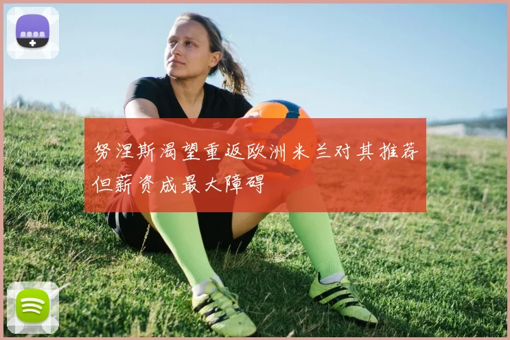 努涅斯渴望重返欧洲米兰对其推荐但薪资成最大障碍