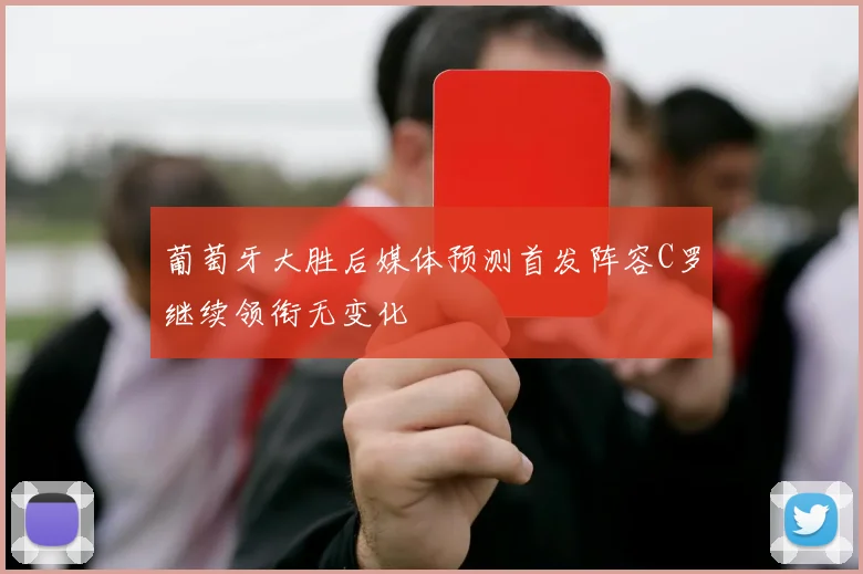 葡萄牙大胜后媒体预测首发阵容C罗继续领衔无变化