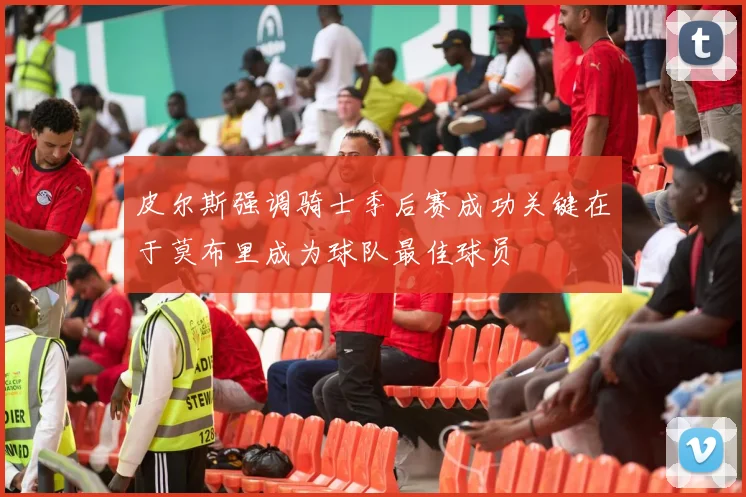 皮尔斯强调骑士季后赛成功关键在于莫布里成为球队最佳球员