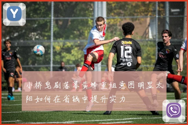 小桥皂剧落幕黄蜂重组意图明显太阳如何在省钱中提升实力