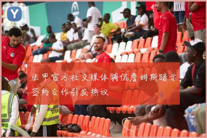法甲官方社交媒体调侃詹姆斯暗示签约合作引发热议