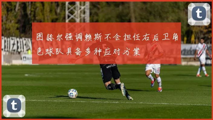 图赫尔强调赖斯不会担任右后卫角色球队具备多种应对方案