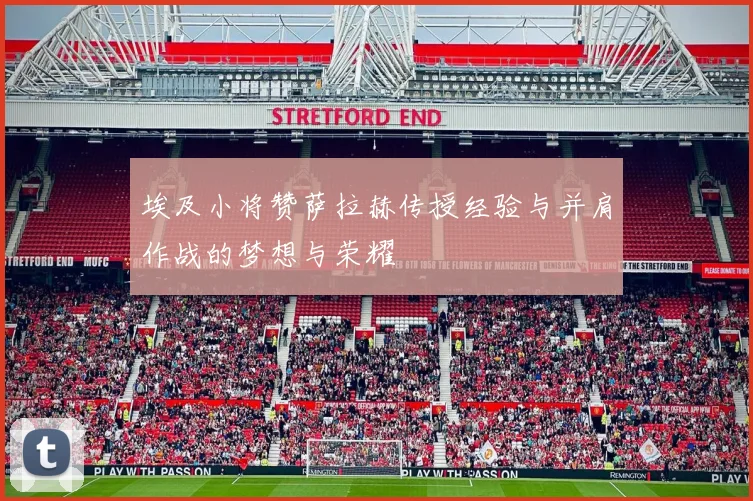 埃及小将赞萨拉赫传授经验与并肩作战的梦想与荣耀