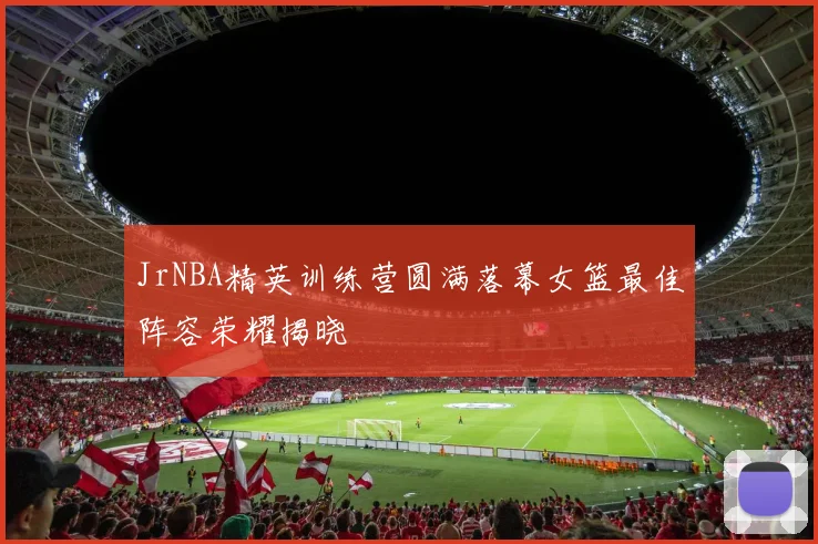 JrNBA精英训练营圆满落幕女篮最佳阵容荣耀揭晓