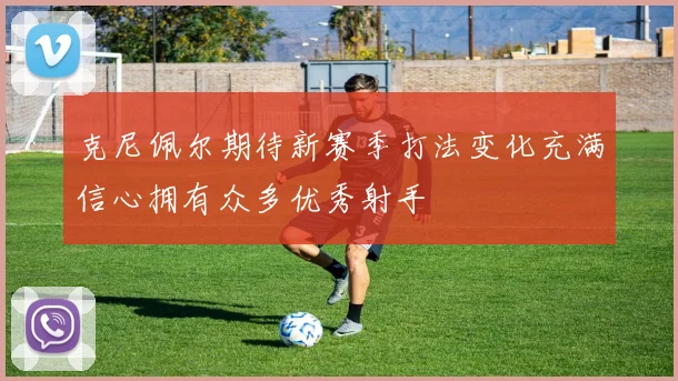 克尼佩尔期待新赛季打法变化充满信心拥有众多优秀射手