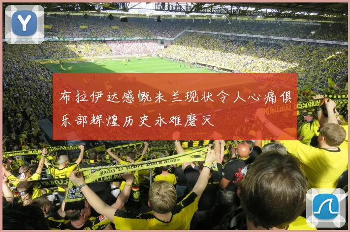 布拉伊达感慨米兰现状令人心痛俱乐部辉煌历史永难磨灭