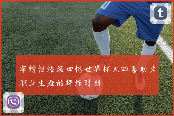 布特拉格诺回忆世界杯大四喜助力职业生涯的辉煌时刻