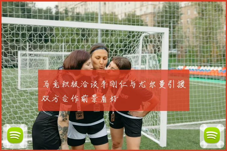 马竞积极洽谈李刚仁与尤尔曼引援双方合作前景看好