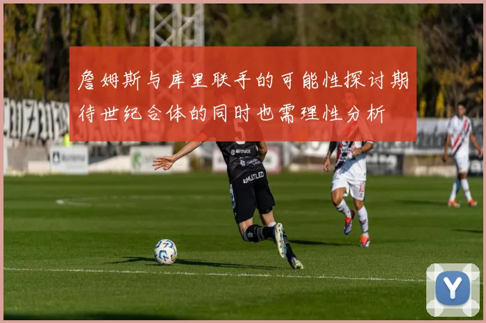 詹姆斯与库里联手的可能性探讨期待世纪合体的同时也需理性分析