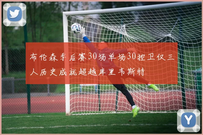 布伦森季后赛30场单场30控卫仅三人历史成就超越库里韦斯特