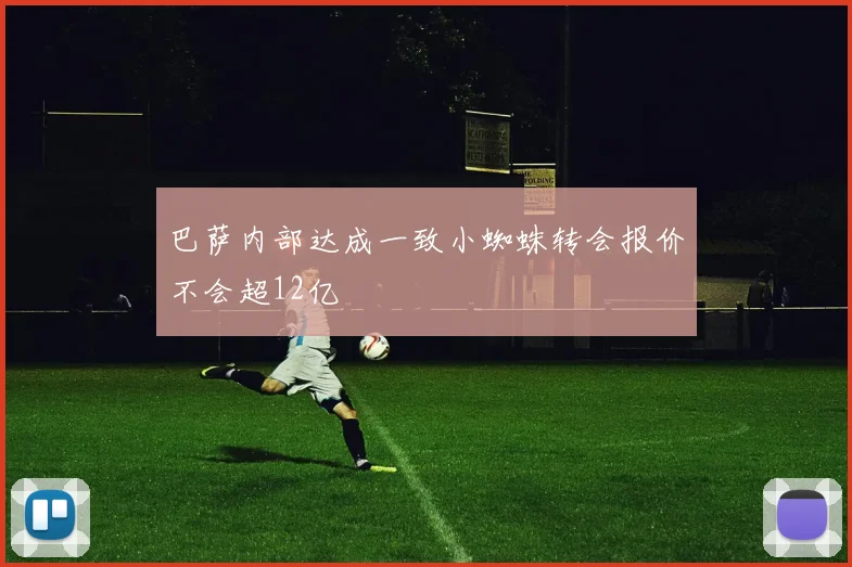 巴萨内部达成一致小蜘蛛转会报价不会超12亿