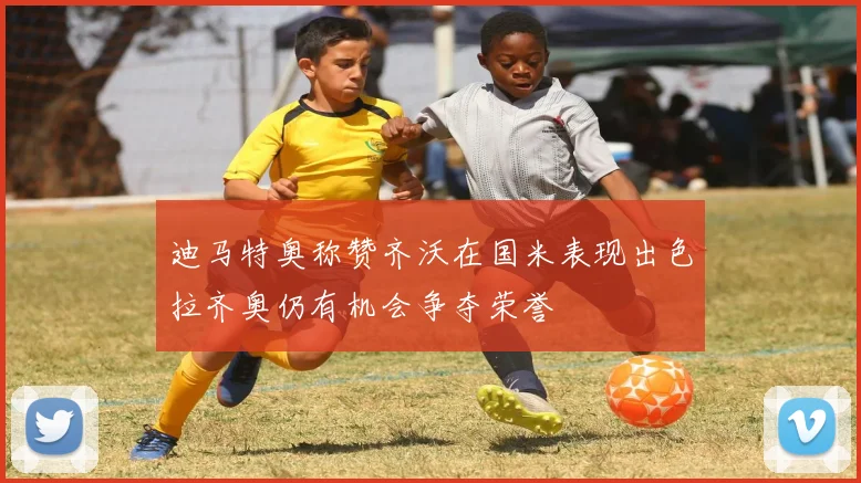 迪马特奥称赞齐沃在国米表现出色拉齐奥仍有机会争夺荣誉
