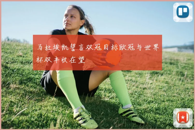 马杜埃凯誓言双冠目标欧冠与世界杯双丰收在望