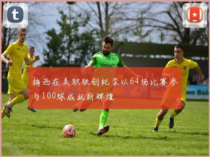 梅西在美职联创纪录以64场比赛参与100球成就新辉煌