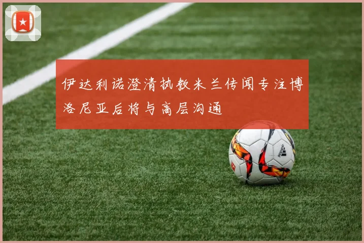 伊达利诺澄清执教米兰传闻专注博洛尼亚后将与高层沟通