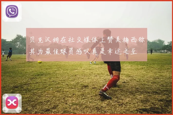 贝克汉姆在社交媒体上赞美梅西称其为最佳球员感叹真是幸运之至