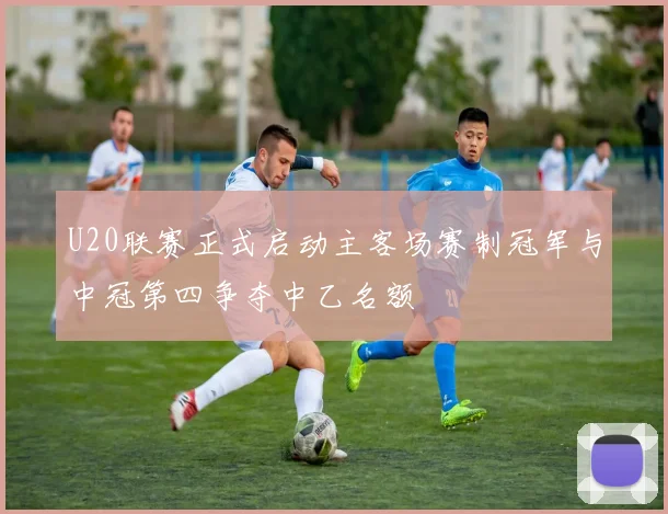U20联赛正式启动主客场赛制冠军与中冠第四争夺中乙名额
