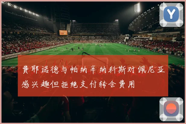 费耶诺德与帕纳辛纳科斯对佩尼亚感兴趣但拒绝支付转会费用